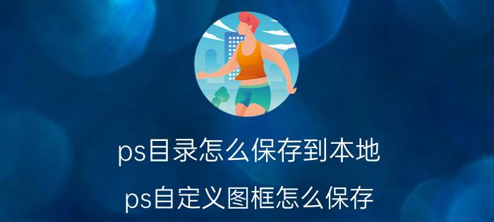 ps目录怎么保存到本地 ps自定义图框怎么保存？